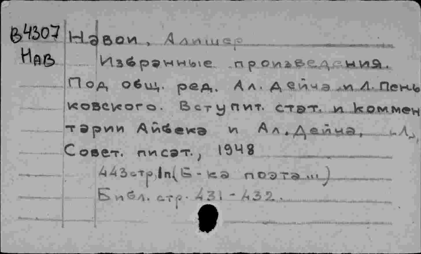 ﻿е>чъо~з
Ица
HLa В О И- ». A ajô ил ер	-	' 1 !
И в £ р 9 « н ые проиьвс/i, ниа.
Под общ. ред,. А л. А ейча ,v\ Д Пен<о
KoBevcorc». Вступит, стэт, zi ko^Mevt тэр^и Ай4е*э и Ал.Дейуа, -Л3 Совет, писэт., 194 8	_ , ________
443с.-Г|в |п(£ - tea поэта ___________
Б и» <э л. с.т р • 4 3 I “ А 3 2. •